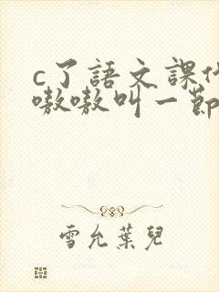 c了语文课代表嗷嗷叫一节课文