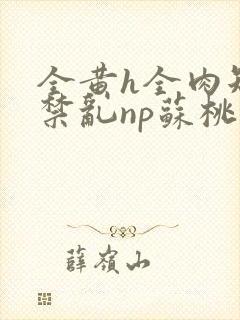 全黄h全肉短篇禁乱np苏桃