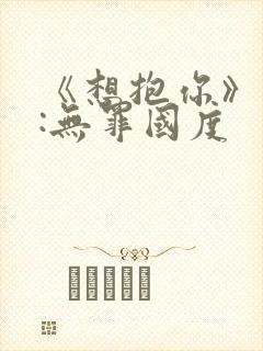 《想抱你》作者:无罪国度