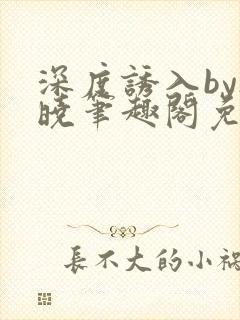 深度诱入by欲晓笔趣阁免费阅读小说