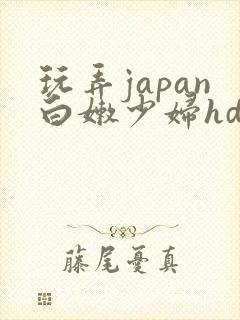 玩弄japan白嫩少妇hd小说