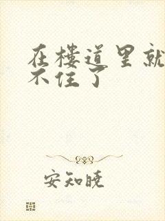 在楼道里就控制不住了