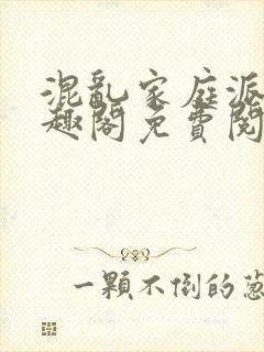 混乱家庭派对笔趣阁免费阅读全文笔趣阁