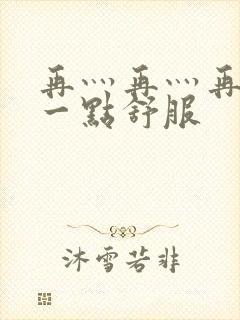 再灬再灬再灬深一点舒服