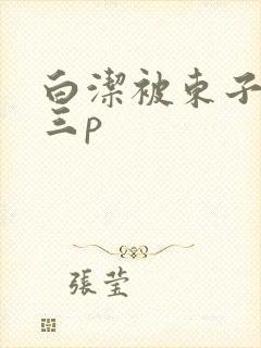 白洁被东子老二三p
