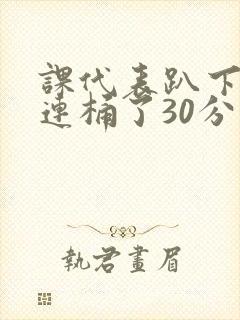 课代表趴下让我连桶了30分钟