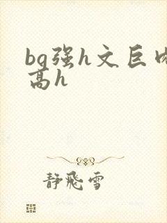bg强h文巨肉高h