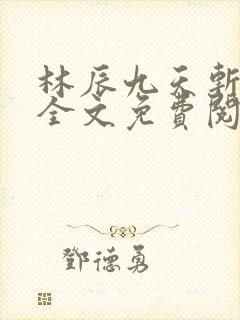 林辰九天斩神诀全文免费阅读笔趣阁