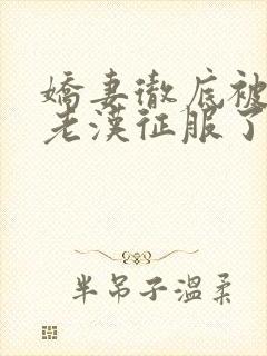 娇妻彻底被门卫老汉征服了