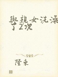 与亲女洗澡时伦了2次