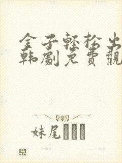 金子轻松出来吧韩剧免费观看全集