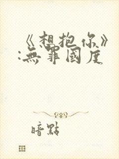 《想抱你》作者:无罪国度