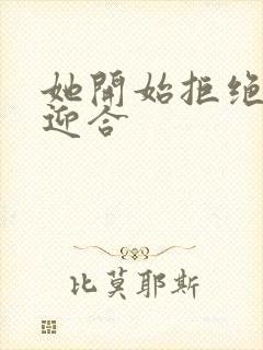 她开始拒绝慢迎迎合