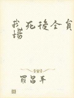 我死后全员火葬场