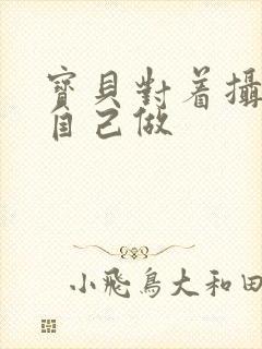 宝贝对着摄像头自己做