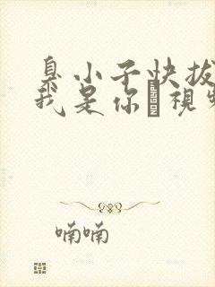 臭小子快拔出来我是你嫲视频