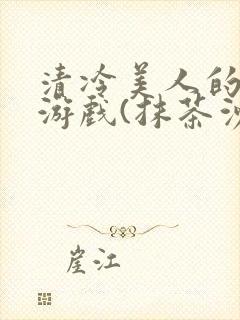 清冷美人的神奇游戏(抹茶沙冰)全文阅读