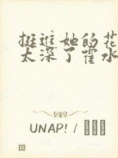 挺进她的花苞啊太深了霍水视频