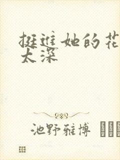 挺进她的花苞啊太深