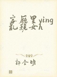 客厅里ying乱亲女h