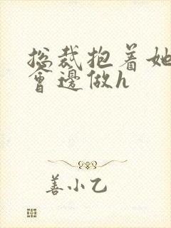 总裁抱着她边开会边做h