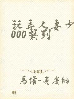 玩弄人妻少妇1000系列