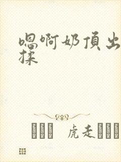 嗯啊奶顶出来了揉