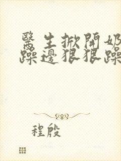 医生掀开奶罩边躁边狠狠躁视频