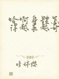 哈啊身体怎么变得越来越奇怪了