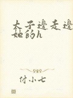 太子边走边挺进她的h