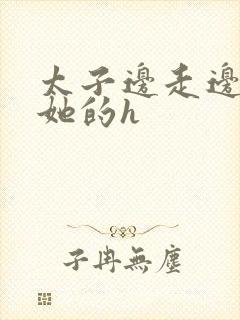 太子边走边挺进她的h