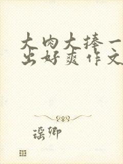 大肉大捧一进一出好爽作文