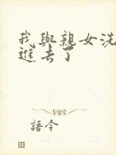 我与亲女洗澡时进去了