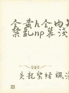 全黄h全肉短篇禁乱np慕浅浅