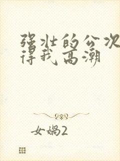 强壮的公次次弄得我高潮