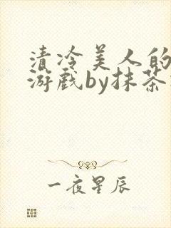清冷美人的神奇游戏by抹茶冰沙txt