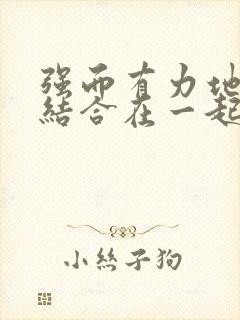 强而有力地和她结合在一起小说