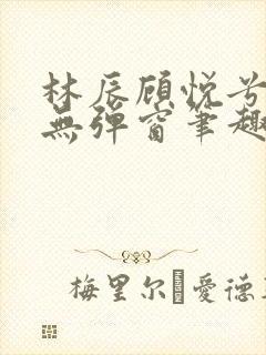 林辰顾悦兮正版无弹窗笔趣阁