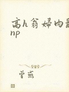 高h翁妇肉乱文np