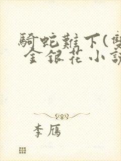 骑蛇难下(双) 金银花小说免费阅读