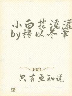 小白花浇灌日常by穆以冬笔趣阁
