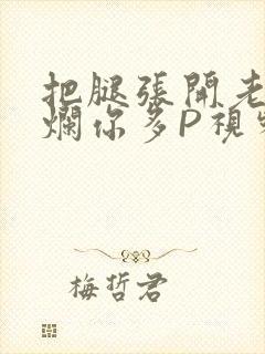 把腿张开老子臊烂你多P视频软件