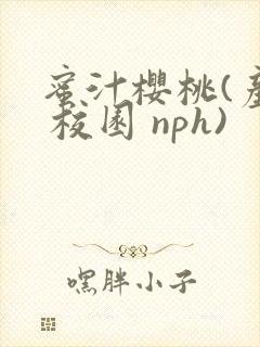 蜜汁樱桃(产乳 校园 nph)
