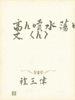 高h喷水荡肉欲文〈h〉