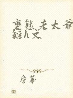 变态老太爷调教雏h文