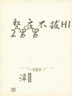 整夜不拔H1V2男男