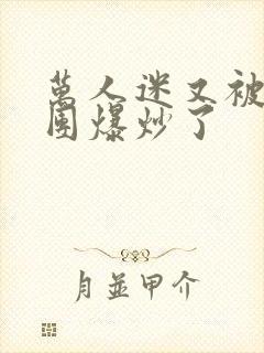 万人迷又被主角团爆炒了