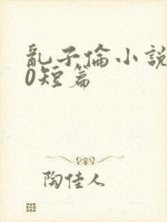 乱子伦小说500短篇