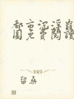 都市沉浮巅峰宏图免费阅读全文小说