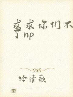 求求你们不要做了np